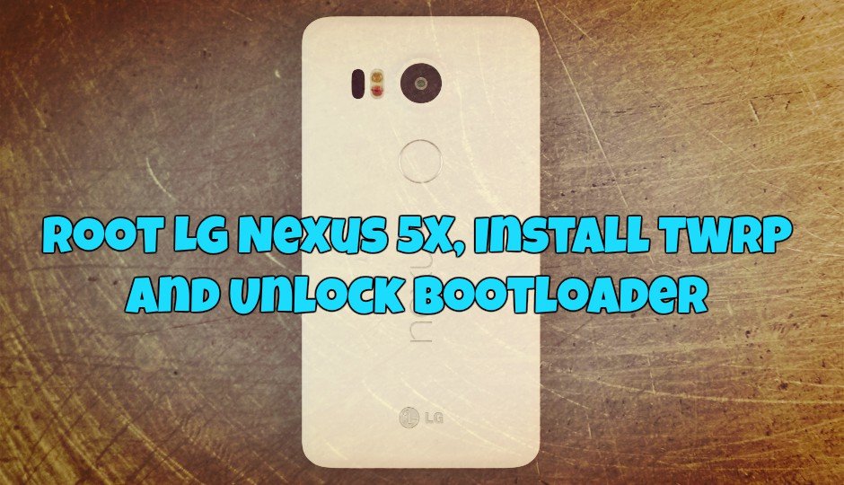 Root LG Nexus 5X, Install TWRP and Unlock Bootloader