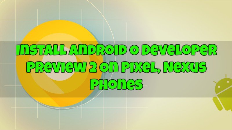 Download & Install Android O Developer Preview 2 On Pixel, Nexus Phones