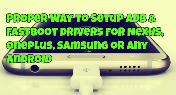 Proper Way to Setup ADB & Fastboot Drivers For Nexus, Oneplus, Samsung or Any Android